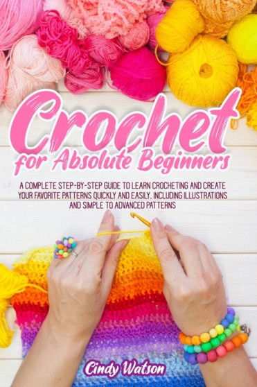 Crochet for Absolute Beginners : A Complete Step-by-Step Guide to Learn Crocheting and Create Your Favorite Patterns Quickly and Easily. Including Illustrations and Simple to Advanced Patterns by Cindy Watson - Paperback