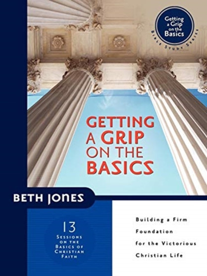 Getting a Grip on the Basics : Building a Firm Foundation for the Victorious Christian Life