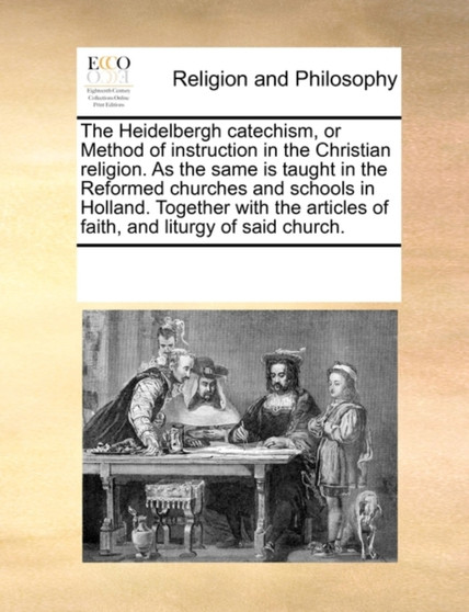 The Heidelbergh Catechism, or Method of Instruction in the Christian Religion. as the Same Is Taught in the Reformed Churches and Schools in Holland. Together with the Articles of Faith, and Liturgy o