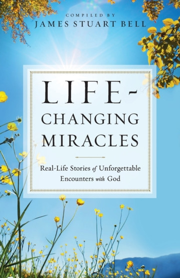 Life-Changing Miracles : Real-Life Stories of Unforgettable Encounters With God