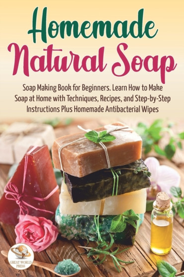 Homemade Natural Soap : Soap Making Book for Beginners. Learn How to Make Soap at Home with Techniques, Recipes, and Step-by-Step Instructions Plus Homemade Antibacterial Wipes by Great World Press - Paperback