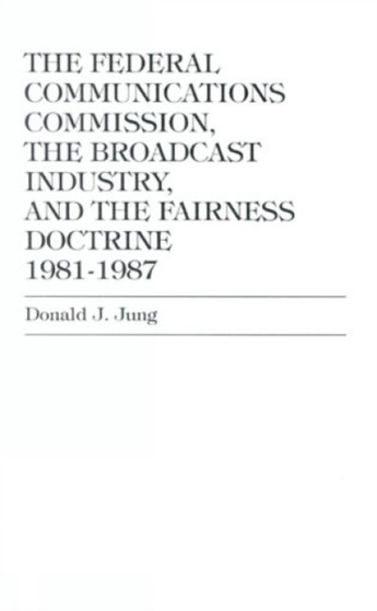The Federal Communications Commission, : the Broadcast Industry, and the Fairness Doctrine: 1981-1987