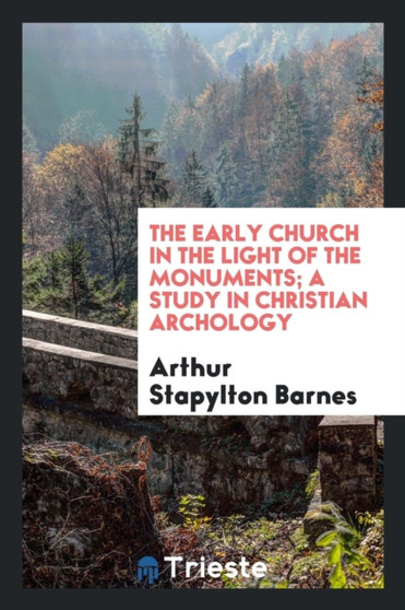 The Early Church in the Light of the Monuments; A Study in Christian Archology The Early Church in the Light of the Monuments; A Study in Christian Archology