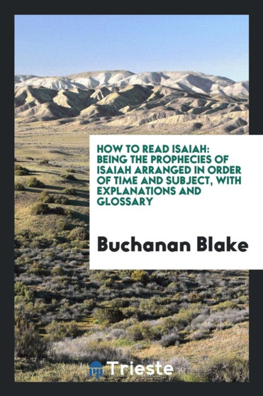 How to Read Isaiah : Being the Prophecies of Isaiah Arranged in Order of Time and Subject, with Explanations and Glossary