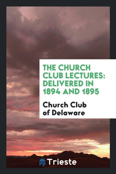 The Church Club Lectures : Delivered in 1894 and 1895