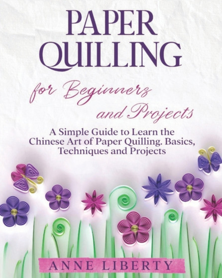 Paper Quilling for Beginners and Projects : A Simple Guide to Learn the Chinese Art of Paper Quilling. Basics, Techniques and Projects by Anne Liberty - Paperback