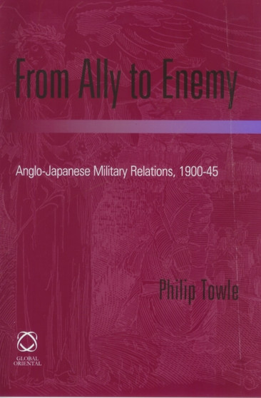 From Ally to Enemy : Anglo-Japanese Military Relations, 1900-45