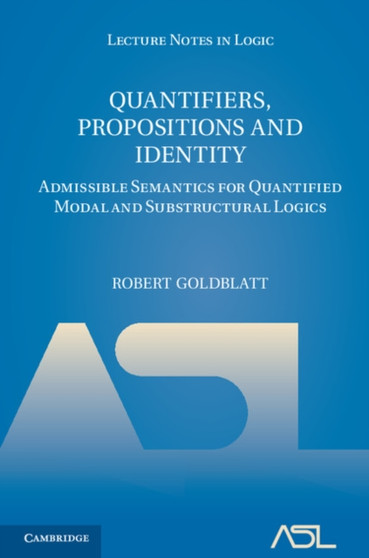 Quantifiers, Propositions and Identity : Admissible Semantics for Quantified Modal and Substructural Logics by Robert Goldblatt - Hardback