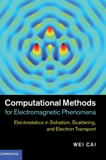 Computational Methods for Electromagnetic Phenomena : Electrostatics in Solvation, Scattering, and Electron Transport by Wei Cai - Hardback