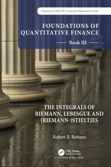 Foundations of Quantitative Finance: Book III. The Integrals of Riemann, Lebesgue and (Riemann-)Stieltjes by Robert R. Reitano - Hardback