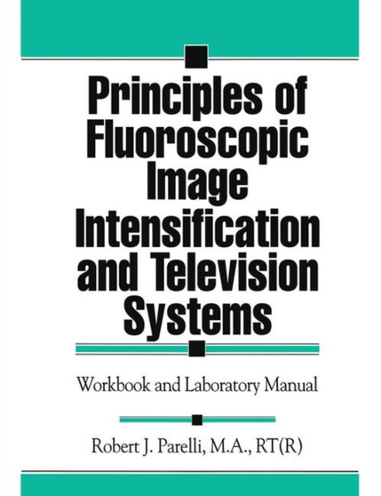 Principles of Fluoroscopic Image Intensification and Television Systems : Workbook and Laboratory Manual by Robert J. Parelli - Paperback