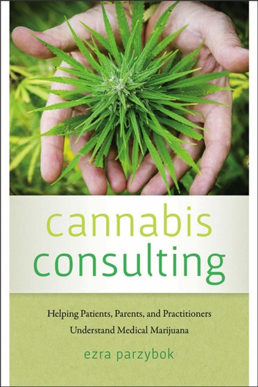 Cannabis Consulting : Helping Patients, Parents, and Practitioners Understand Medical Marijuana by Ezra Parzybok - Paperback