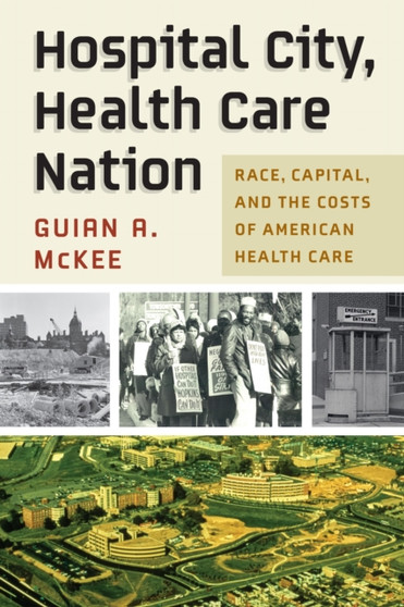 Hospital City, Health Care Nation : Race, Capital, and the Costs of American Health Care by Guian A. McKee - Hardback