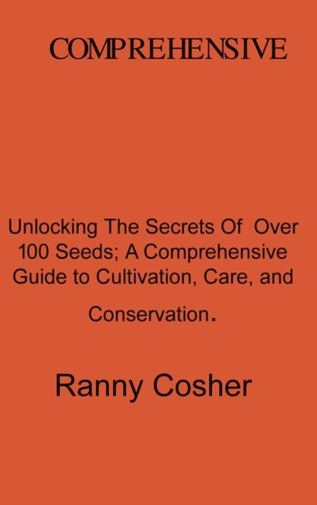 A Comprehensive Guide to Seed Description : Unlocking the Secrets of Over 100 Seeds: A Comprehensive Guide to Cultivation, Care, and Conservation by Ranny Coshery - Hardback