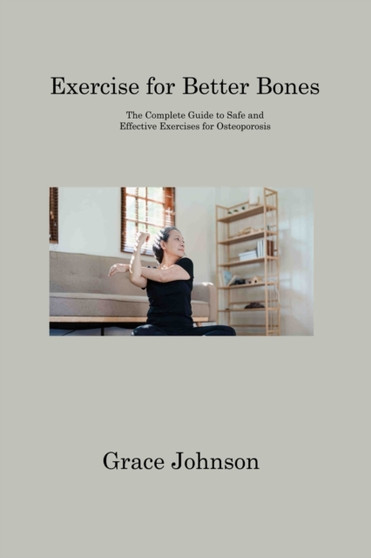 Exercise for Better Bones : The Complete Guide to Safe and Effective Exercises for Osteoporosis by Grace Johnson - Paperback
