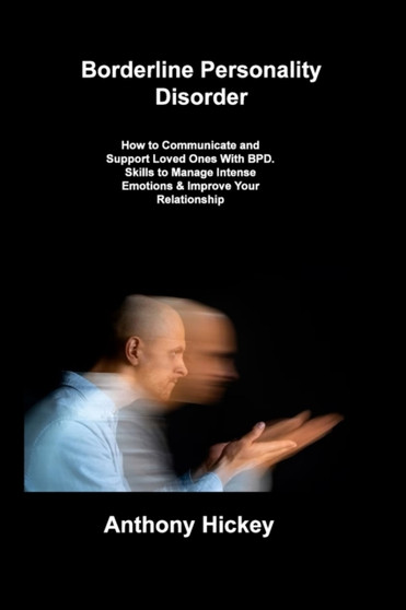 Borderline Personality Disorder : How to Communicate and Support Loved Ones With BPD. Skills to Manage Intense Emotions & Improve Your Relationship by Anthony Hickey - Paperback