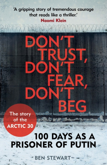 Don't Trust, Don't Fear, Don't Beg : 100 Days as a Prisoner of Putin - The Story of the Arctic 30 by Ben Stewart - Paperback