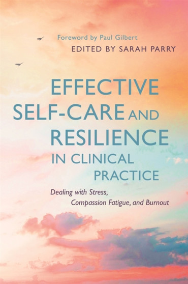 Effective Self-Care and Resilience in Clinical Practice : Dealing with Stress, Compassion Fatigue and Burnout by Sarah Parry - Paperback