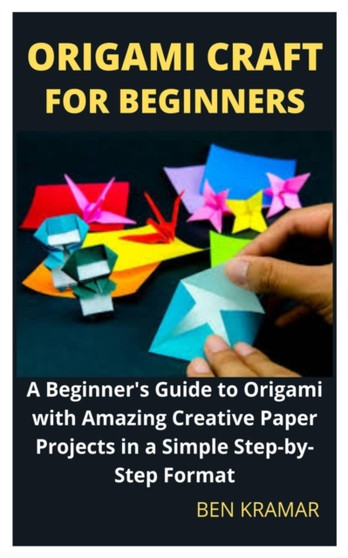 Origami Craft For Beginners : A Beginner's Guide to Origami with Amazing Creative Paper Projects in a Simple Step-by-Step Format by Ben Kramar - Paperback