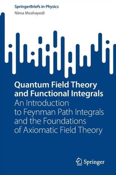 Quantum Field Theory and Functional Integrals : An Introduction to Feynman Path Integrals and the Foundations of Axiomatic Field Theory by Nima Moshayedi - Paperback