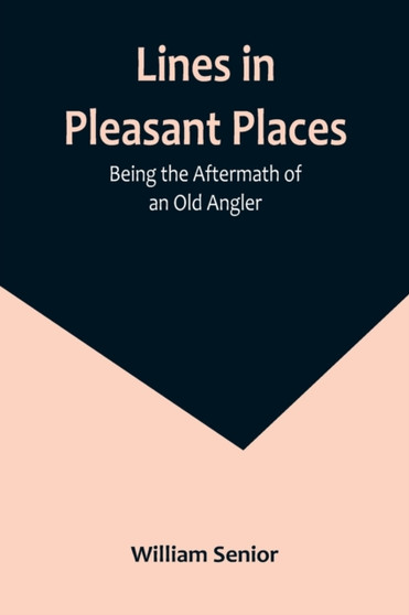 Lines in Pleasant Places : Being the Aftermath of an Old Angler by William Senior - Paperback