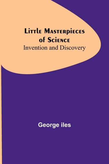 Little Masterpieces of Science : Invention and Discovery by George Iles - Paperback
