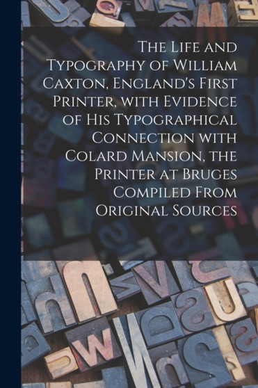 The Life and Typography of William Caxton, England's First Printer, With Evidence of His Typographical Connection With Colard Mansion, the Printer at Bruges Compiled From Original Sources by Anonymous - Paperback