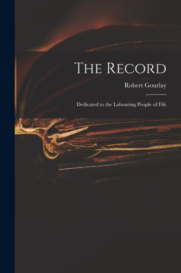 The Record : Dedicated to the Labouring People of Fife by Robert 1778-1863 Gourlay - Paperback