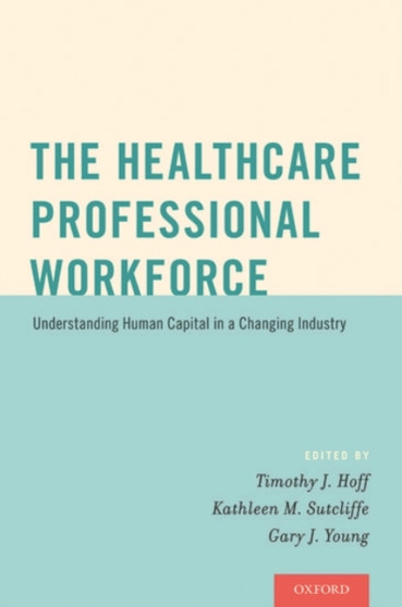 The Healthcare Professional Workforce : Understanding Human Capital in a Changing Industry by Timothy J. Hoff - Paperback