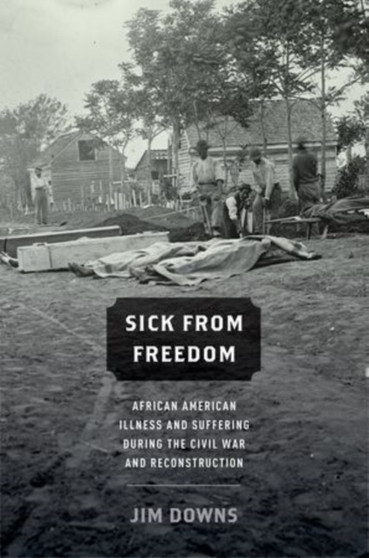 Sick from Freedom : African-American Illness and Suffering during the Civil War and Reconstruction by Jim Downs - Hardback