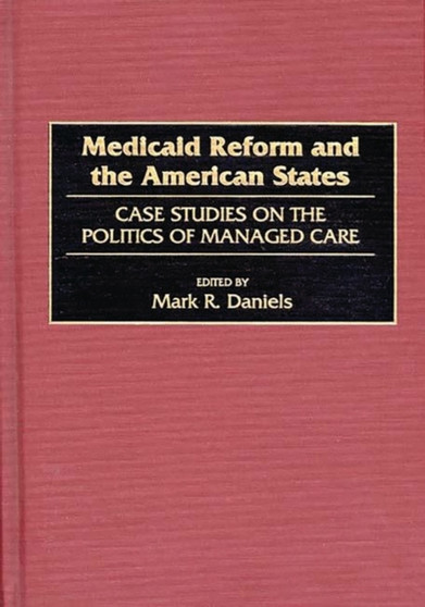 Medicaid Reform and the American States : Case Studies on the Politics of Managed Care by Mark R. Daniels - Hardback