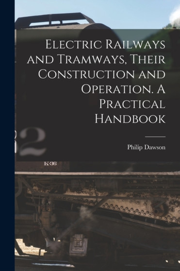 Electric Railways and Tramways, Their Construction and Operation. A Practical Handbook by Philip Dawson - Paperback