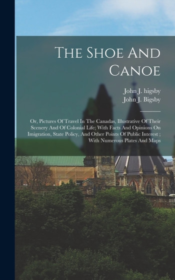 The Shoe And Canoe : Or, Pictures Of Travel In The Canadas, Illustrative Of Their Scenery And Of Colonial Life; With Facts And Opinions On Imigration, State Policy, And Other Points Of Public Interest by John J 1792 Bigsby - Hardback