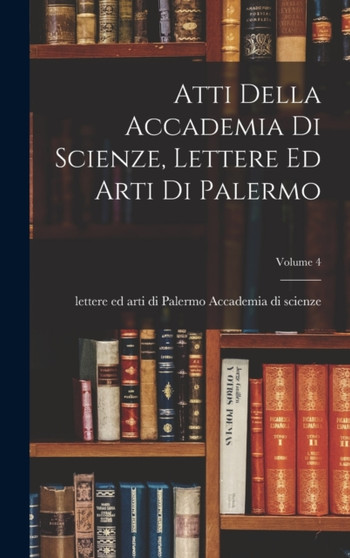 Atti Della Accademia Di Scienze, Lettere Ed Arti Di Palermo; Volume 4 by Lettere Ed Arti Accademia Di Scienze - Hardback