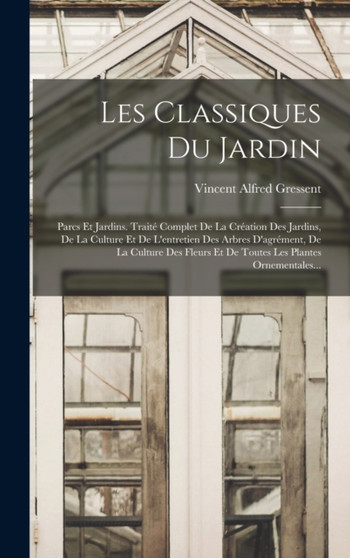 Les Classiques Du Jardin : Parcs Et Jardins. Traite Complet De La Creation Des Jardins, De La Culture Et De L'entretien Des Arbres D'agrement, De La Culture Des Fleurs Et De Toutes Les Plantes Ornemen by Vincent Alfred Gressent - Hardback