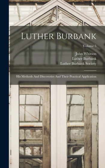 Luther Burbank : His Methods And Discoveries And Their Practical Application; Volume 5 by Luther Burbank - Hardback