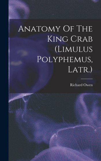 Anatomy Of The King Crab (limulus Polyphemus, Latr.) by Richard Owen - Hardback