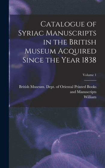 Catalogue of Syriac Manuscripts in the British Museum Acquired Since the Year 1838; Volume 1 by William 1830-1889 Wright - Hardback