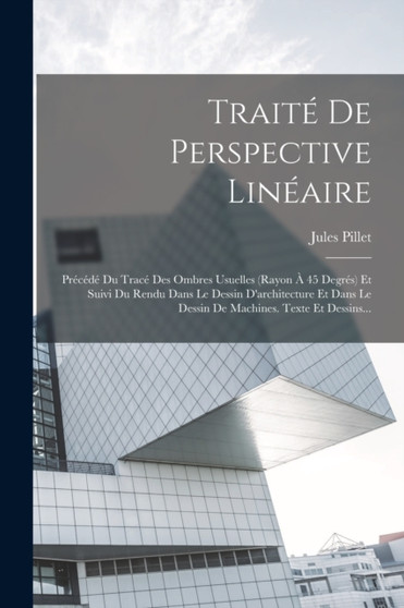 Traite De Perspective Lineaire : Precede Du Trace Des Ombres Usuelles (rayon A 45 Degres) Et Suivi Du Rendu Dans Le Dessin D'architecture Et Dans Le Dessin De Machines. Texte Et Dessins... by Jules Pillet - Paperback