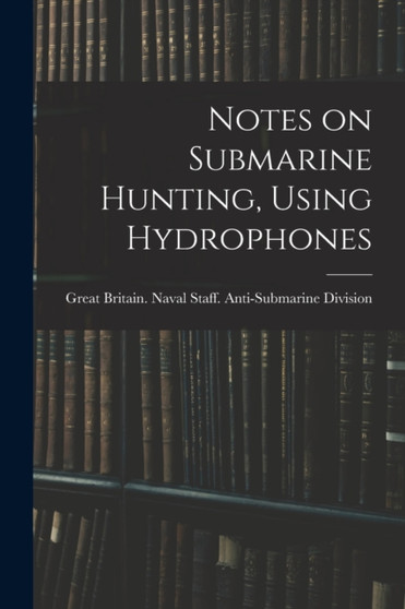 Notes on Submarine Hunting, Using Hydrophones by Great Britain Naval Staff Anti-Subm - Paperback