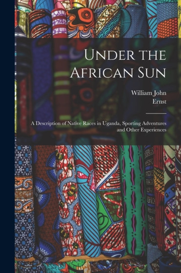 Under the African Sun; a Description of Native Races in Uganda, Sporting Adventures and Other Experiences by William John 1850-1913 Ansorge - Paperback