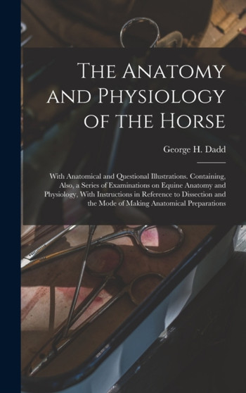 The Anatomy and Physiology of the Horse : With Anatomical and Questional Illustrations. Containing, Also, a Series of Examinations on Equine Anatomy and Physiology, With Instructions in Reference to D by George H Dadd - Hardback