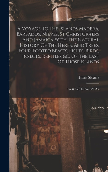 A Voyage To The Islands Madera, Barbados, Nieves, St Christophers And Jamaica With The Natural History Of The Herbs, And Trees, Four-footed Beasts, Fishes, Birds, Insects, Reptiles &c. Of The Last Of by Hans Sloane - Hardback