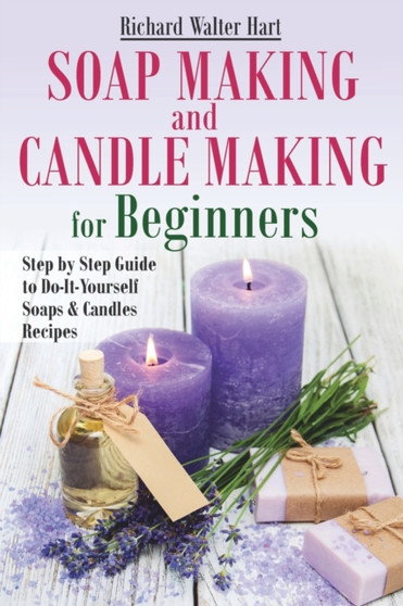 Soap Making and Candle Making for Beginners : Step by Step Guide to Do-It-Yourself Soaps and Candles Recipes by Richard Walter Hart - Paperback