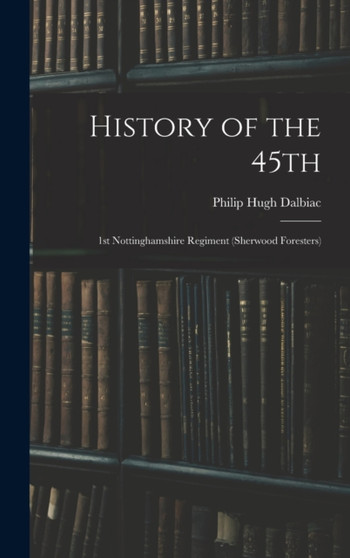 History of the 45th : 1st Nottinghamshire Regiment (Sherwood Foresters) by Philip Hugh Dalbiac - Hardback