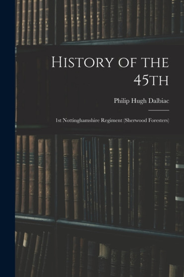 History of the 45th : 1st Nottinghamshire Regiment (Sherwood Foresters) by Philip Hugh Dalbiac - Paperback