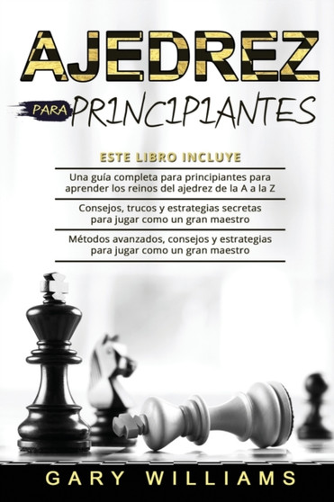 Ajedrez para principiantes : 3 en 1- Una guia completa para principiantes para aprender los reinos del ajedrez de la A a la Z+ Consejos, trucos y estrategias secretas+ Metodos avanzados by Gary Williams - Paperback