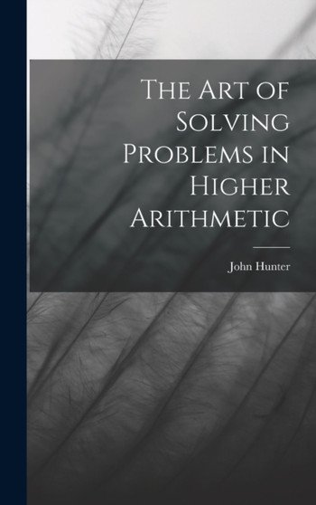 The Art of Solving Problems in Higher Arithmetic by John Hunter - Hardback