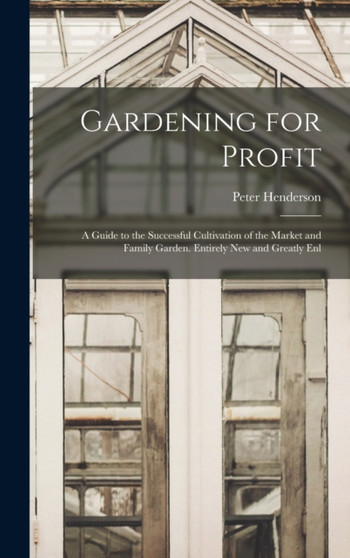 Gardening for Profit : A Guide to the Successful Cultivation of the Market and Family Garden. Entirely New and Greatly Enl by Peter Henderson - Hardback