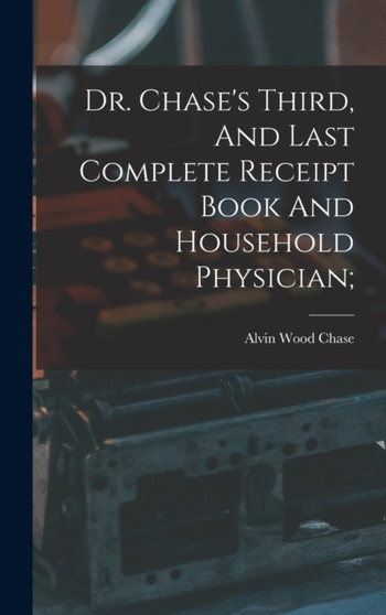 Dr. Chase's Third, And Last Complete Receipt Book And Household Physician; by Alvin Wood 1817-1885 [From Old Chase - Hardback